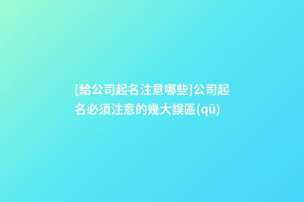 [給公司起名注意哪些]公司起名必須注意的幾大誤區(qū)-第1張-公司起名-玄機(jī)派